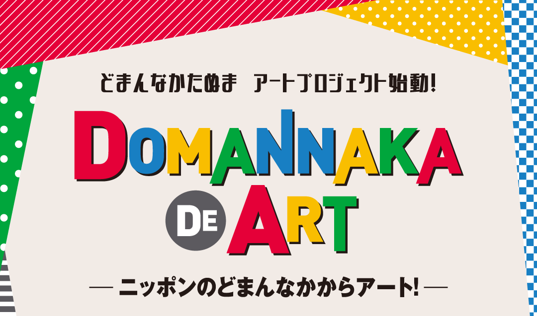 どまんなかたぬま アートプロジェクト始動！
		DOMANNAKA DE ART
		－ニッポンのどまんなかからアート！－